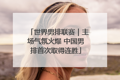 世界男排联赛｜主场气氛火爆 中国男排首次取得连胜