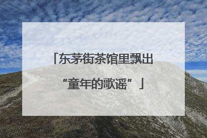 东茅街茶馆里飘出“童年的歌谣”