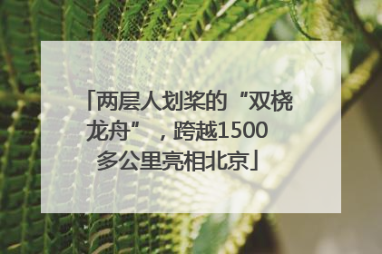两层人划桨的“双桡龙舟”，跨越1500多公里亮相北京