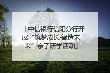 中信银行信阳分行开展“筑梦成长·智造未来”亲子研学活动