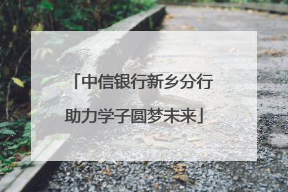 中信银行新乡分行助力学子圆梦未来