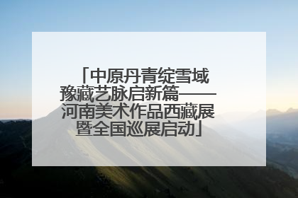 中原丹青绽雪域 豫藏艺脉启新篇——河南美术作品西藏展暨全国巡展启动