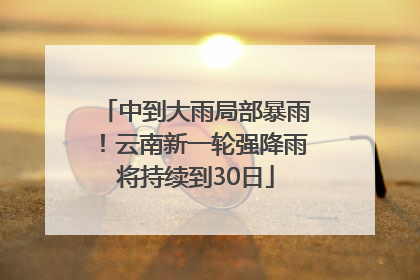中到大雨局部暴雨！云南新一轮强降雨将持续到30日