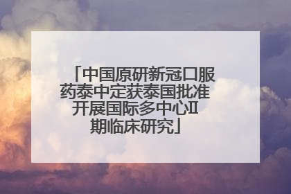 中国原研新冠口服药泰中定获泰国批准开展国际多中心II期临床研究