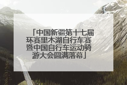 中国新疆第十七届环赛里木湖自行车赛暨中国自行车运动骑游大会圆满落幕