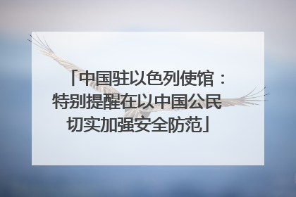 中国驻以色列使馆：特别提醒在以中国公民切实加强安全防范