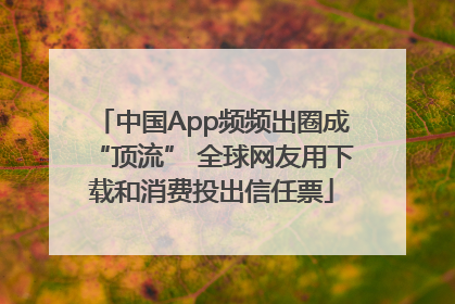 中国App频频出圈成“顶流” 全球网友用下载和消费投出信任票