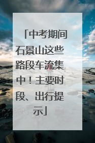 中考期间石景山这些路段车流集中！主要时段、出行提示