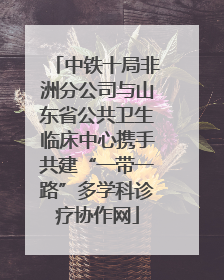 中铁十局非洲分公司与山东省公共卫生临床中心携手共建“一带一路”多学科诊疗协作网