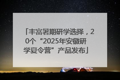丰富暑期研学选择，20个“2025年安徽研学夏令营”产品发布