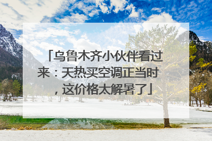 乌鲁木齐小伙伴看过来：天热买空调正当时，这价格太解暑了