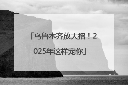 乌鲁木齐放大招！2025年这样宠你