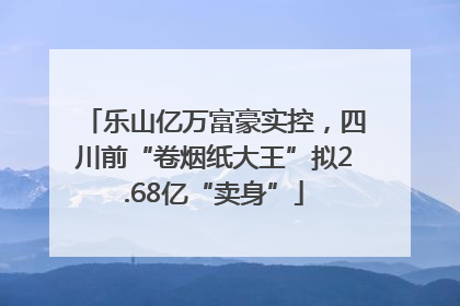 乐山亿万富豪实控，四川前“卷烟纸大王”拟2.68亿“卖身”