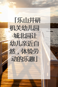 乐山井研机关幼儿园·城北园让幼儿亲近自然，体验劳动的乐趣