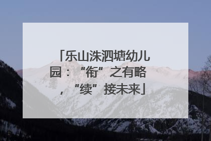 乐山洙泗塘幼儿园：“衔”之有略，“续”接未来