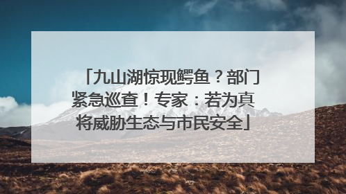 九山湖惊现鳄鱼？部门紧急巡查！专家：若为真将威胁生态与市民安全