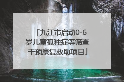 九江市启动0-6岁儿童孤独症等筛查干预康复救助项目
