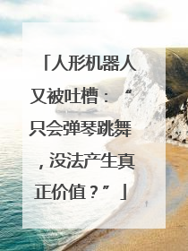 人形机器人又被吐槽：“只会弹琴跳舞，没法产生真正价值？”