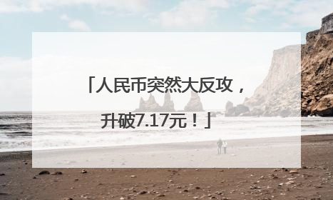 人民币突然大反攻，升破7.17元！