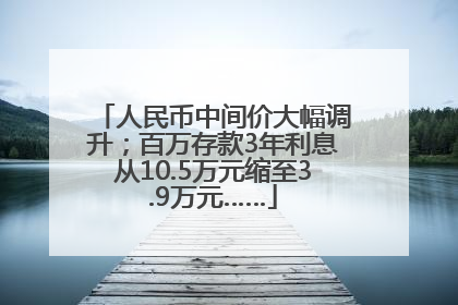 人民币中间价大幅调升；百万存款3年利息从10.5万元缩至3.9万元……