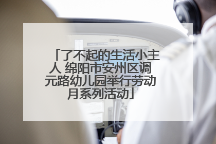 了不起的生活小主人 绵阳市安州区调元路幼儿园举行劳动月系列活动