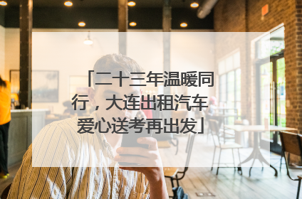 二十三年温暖同行，大连出租汽车爱心送考再出发