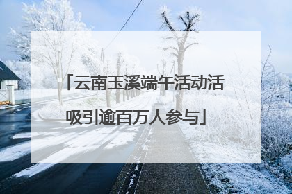 云南玉溪端午活动活吸引逾百万人参与