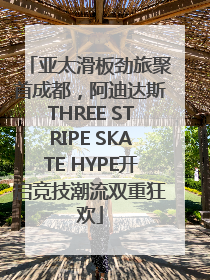亚太滑板劲旅聚首成都，阿迪达斯THREE STRIPE SKATE HYPE开启竞技潮流双重狂欢
