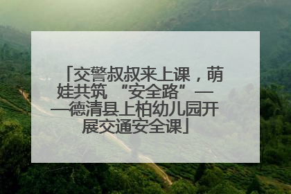 交警叔叔来上课，萌娃共筑 “安全路”——德清县上柏幼儿园开展交通安全课