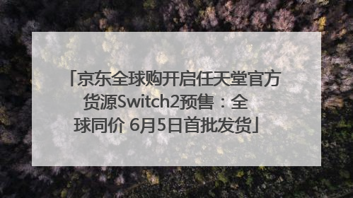 京东全球购开启任天堂官方货源Switch2预售：全球同价 6月5日首批发货