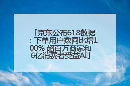 京东公布618数据：下单用户数同比增100% 超百万商家和6亿消费者受益AI