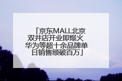 京东MALL北京双井店开业即爆火 华为等超十余品牌单日销售额破百万