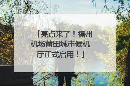 亮点来了！福州机场莆田城市候机厅正式启用！