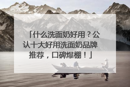 什么洗面奶好用？公认十大好用洗面奶品牌推荐，口碑爆棚！