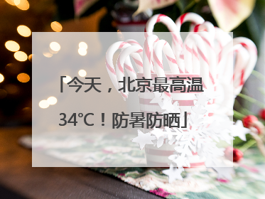 今天，北京最高温34℃！防暑防晒