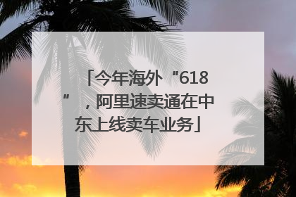 今年海外“618”，阿里速卖通在中东上线卖车业务