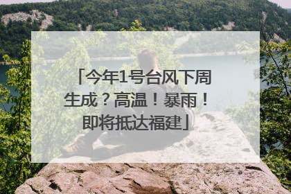 今年1号台风下周生成？高温！暴雨！即将抵达福建