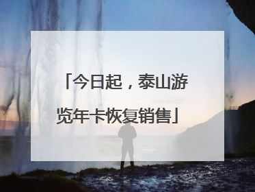 今日起，泰山游览年卡恢复销售