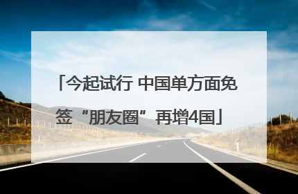 今起试行 中国单方面免签“朋友圈”再增4国