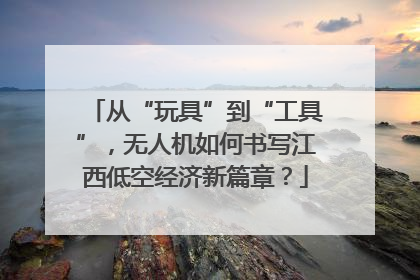 从“玩具”到“工具”，无人机如何书写江西低空经济新篇章？