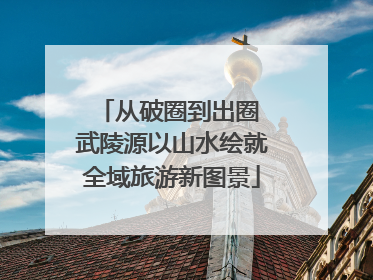从破圈到出圈 武陵源以山水绘就全域旅游新图景