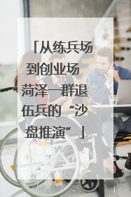 从练兵场到创业场 菏泽一群退伍兵的“沙盘推演”