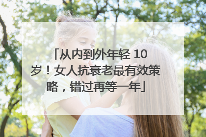 从内到外年轻 10 岁！女人抗衰老最有效策略，错过再等一年
