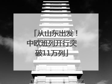 从山东出发！中欧班列开行突破11万列