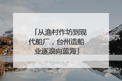 从渔村作坊到现代船厂，台州造船业逐浪向蓝海