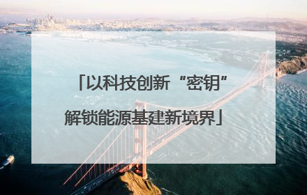 以科技创新“密钥”解锁能源基建新境界