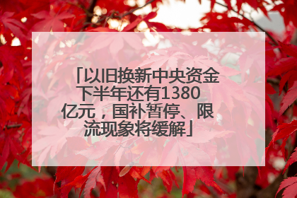 以旧换新中央资金下半年还有1380亿元，国补暂停、限流现象将缓解