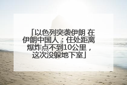 以色列突袭伊朗 在伊朗中国人：住处距离爆炸点不到10公里，这次没躲地下室