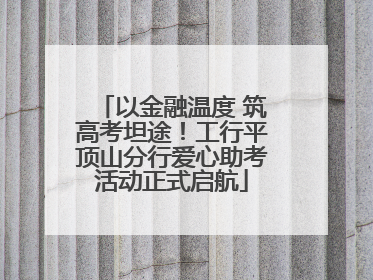 以金融温度 筑高考坦途！工行平顶山分行爱心助考活动正式启航
