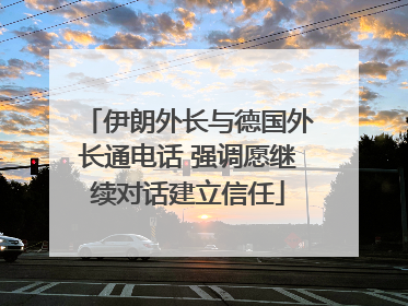 伊朗外长与德国外长通电话 强调愿继续对话建立信任
